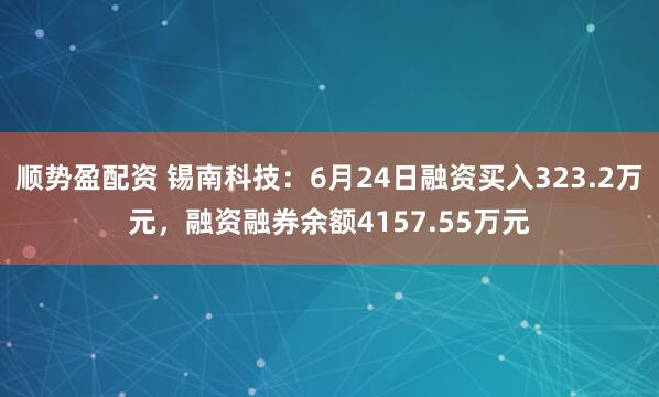 顺势盈配资 锡南科技：6月24日融资买入323.2万元，融资融券余额4157.55万元