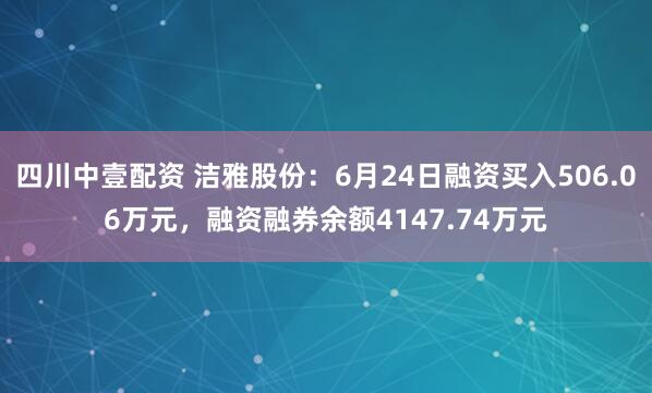 四川中壹配资 洁雅股份:6月24日融资买入506.06万元,融资融券余额4147.74万元