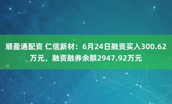 顺盈通配资 仁信新材:6月24日融资买入300.62万元,融资融券余额2947.92万元