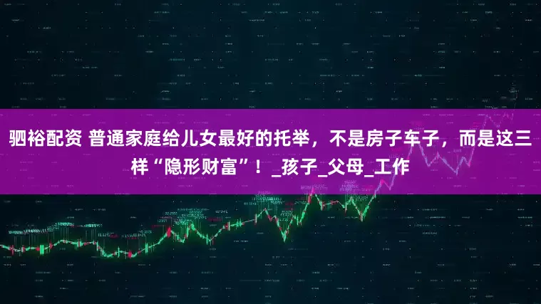 驷裕配资 普通家庭给儿女最好的托举,不是房子车子,而是这三样“隐形财富”!_孩子_父母_工作