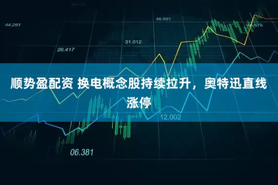 顺势盈配资 换电概念股持续拉升，奥特迅直线涨停