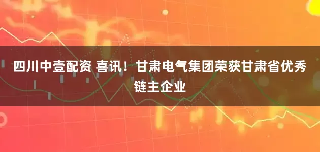 四川中壹配资 喜讯!甘肃电气集团荣获甘肃省优秀链主企业
