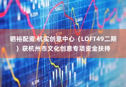 驷裕配资 杭实创意中心(LOFT49二期)获杭州市文化创意专项资金扶持