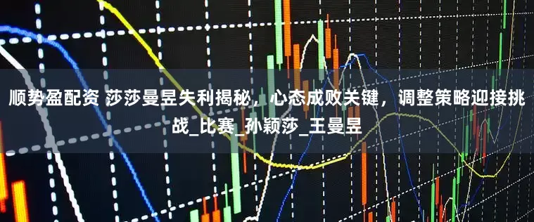 顺势盈配资 莎莎曼昱失利揭秘,心态成败关键,调整策略迎接挑战_比赛_孙颖莎_王曼昱