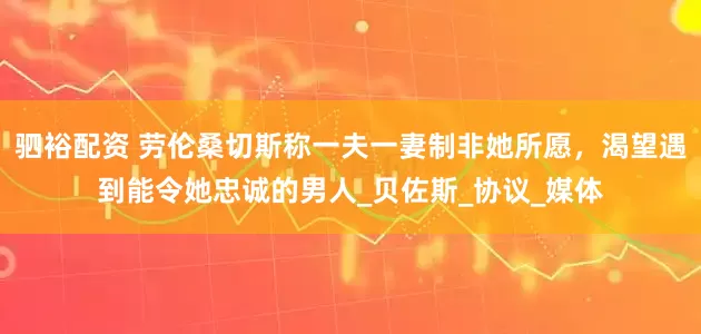 驷裕配资 劳伦桑切斯称一夫一妻制非她所愿,渴望遇到能令她忠诚的男人_贝佐斯_协议_媒体