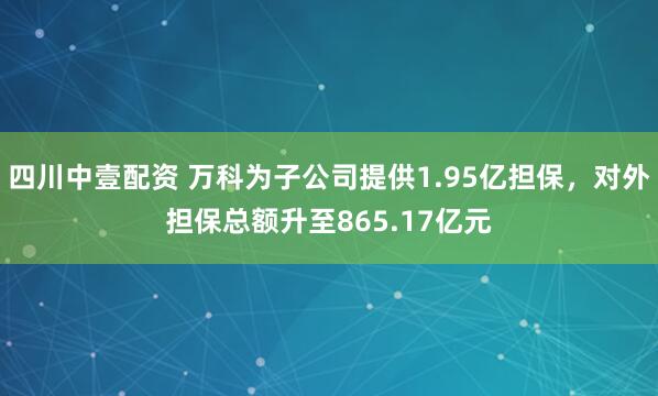 四川中壹配资 万科为子公司提供1.95亿担保，对外担保总额升至865.17亿元