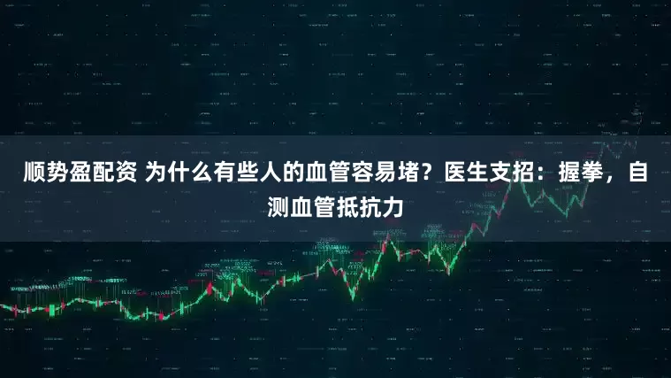 顺势盈配资 为什么有些人的血管容易堵？医生支招：握拳，自测血管抵抗力