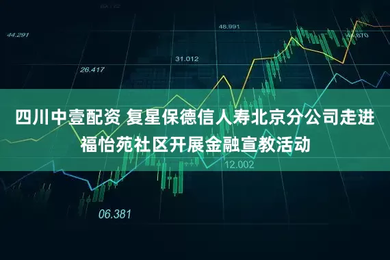 四川中壹配资 复星保德信人寿北京分公司走进福怡苑社区开展金融宣教活动