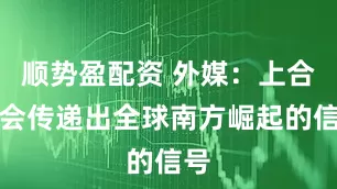 顺势盈配资 外媒:上合峰会传递出全球南方崛起的信号