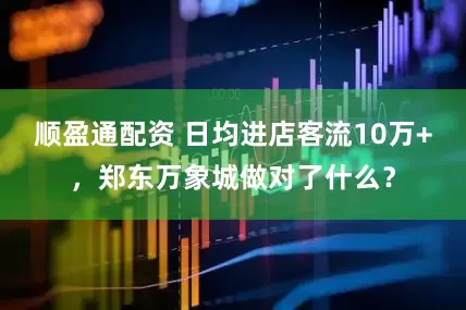 顺盈通配资 日均进店客流10万+,郑东万象城做对了什么?
