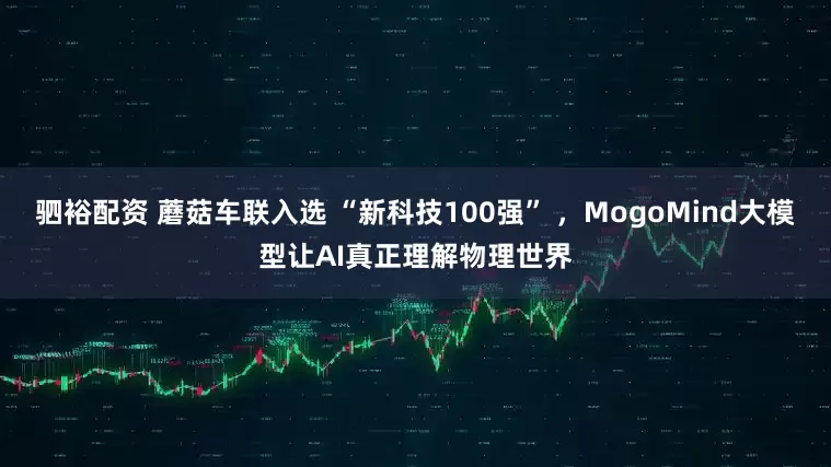驷裕配资 蘑菇车联入选 “新科技100强” ,MogoMind大模型让AI真正理解物理世界