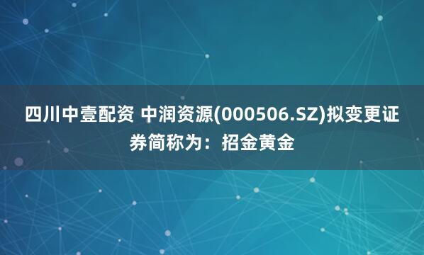 四川中壹配资 中润资源(000506.SZ)拟变更证券简称为:招金黄金