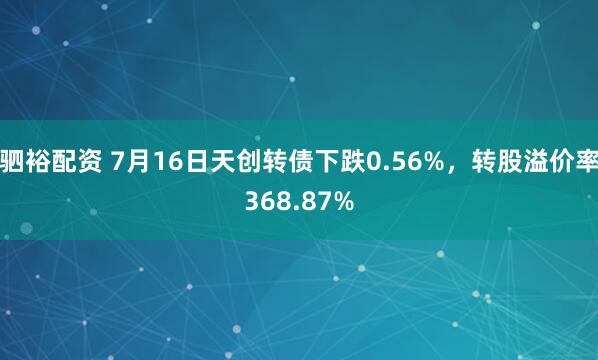 驷裕配资 7月16日天创转债下跌0.56%，转股溢价率368.87%