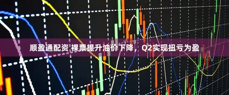 顺盈通配资 裸票提升油价下降，Q2实现扭亏为盈