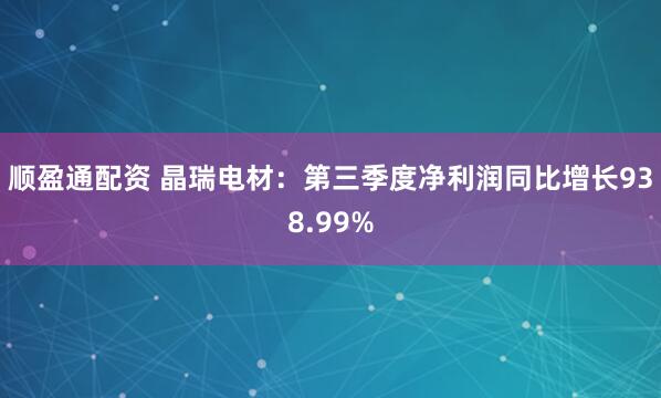 顺盈通配资 晶瑞电材:第三季度净利润同比增长938.99%