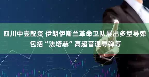 四川中壹配资 伊朗伊斯兰革命卫队展出多型导弹 包括“法塔赫”高超音速导弹等