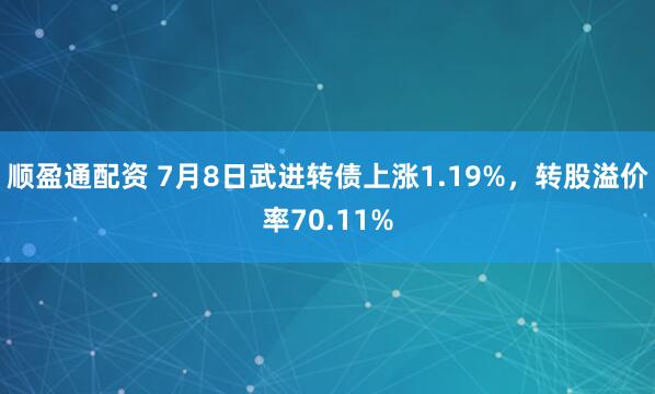 顺盈通配资 7月8日武进转债上涨1.19%，转股溢价率70.11%
