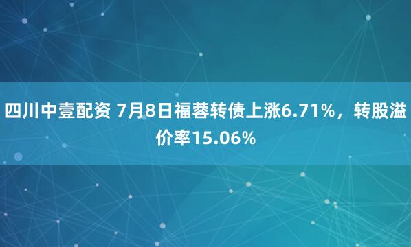 四川中壹配资 7月8日福蓉转债上涨6.71%，转股溢价率15.06%