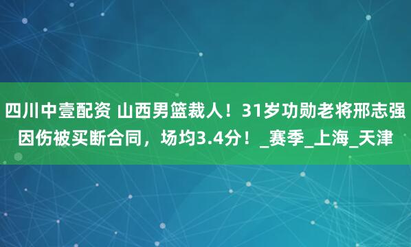 四川中壹配资 山西男篮裁人！31岁功勋老将邢志强因伤被买断合同，场均3.4分！_赛季_上海_天津