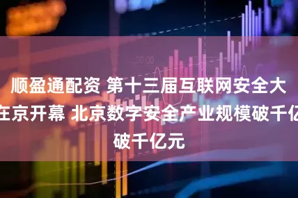 顺盈通配资 第十三届互联网安全大会在京开幕 北京数字安全产业规模破千亿元