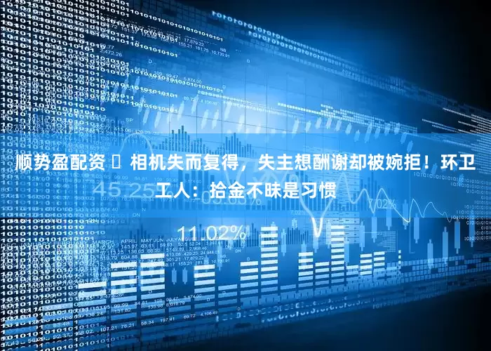 顺势盈配资 ​相机失而复得，失主想酬谢却被婉拒！环卫工人：拾金不昧是习惯