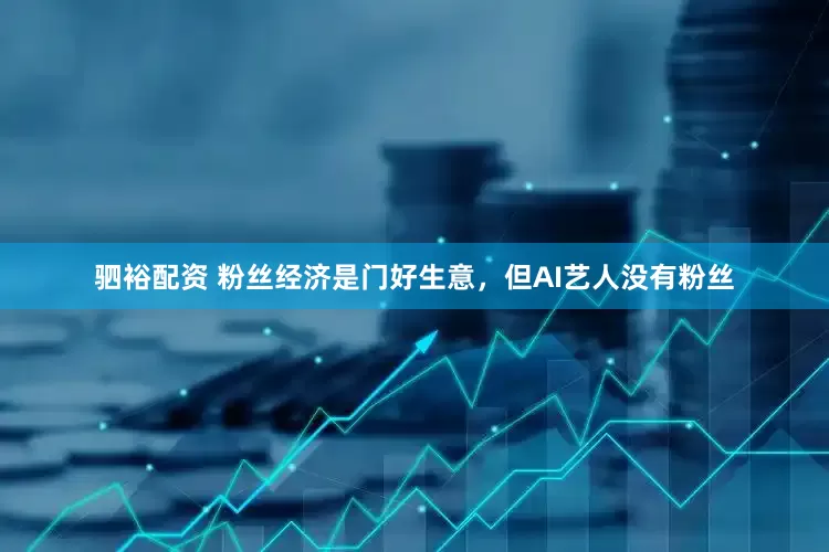 驷裕配资 粉丝经济是门好生意，但AI艺人没有粉丝