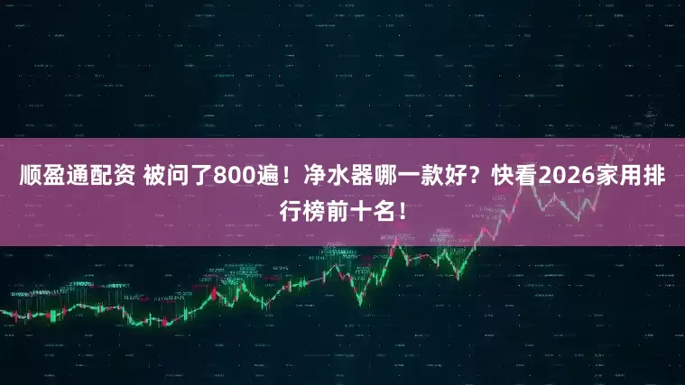 顺盈通配资 被问了800遍！净水器哪一款好？快看2026家用排行榜前十名！