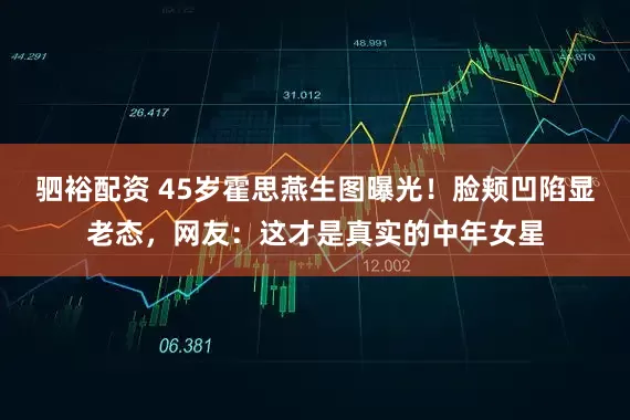 驷裕配资 45岁霍思燕生图曝光！脸颊凹陷显老态，网友：这才是真实的中年女星