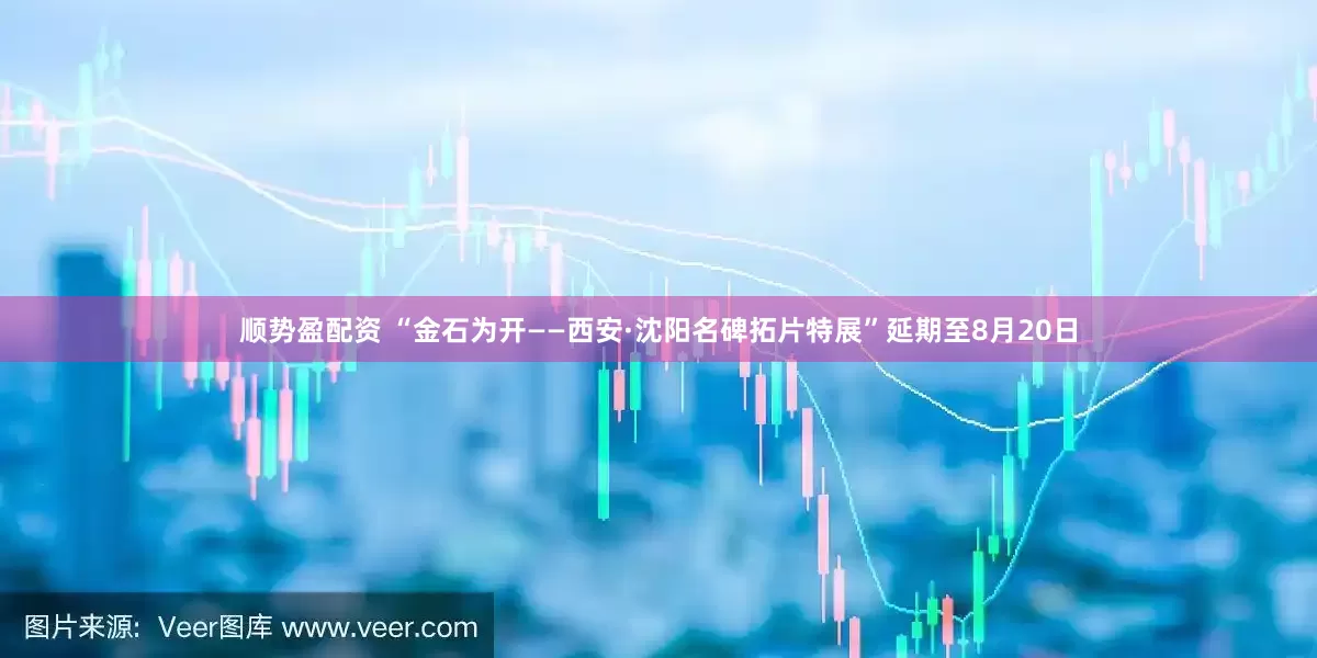 顺势盈配资 “金石为开——西安·沈阳名碑拓片特展”延期至8月20日