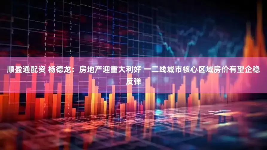 顺盈通配资 杨德龙：房地产迎重大利好 一二线城市核心区域房价有望企稳反弹
